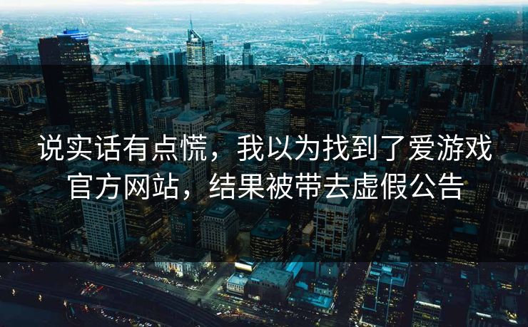 说实话有点慌，我以为找到了爱游戏官方网站，结果被带去虚假公告