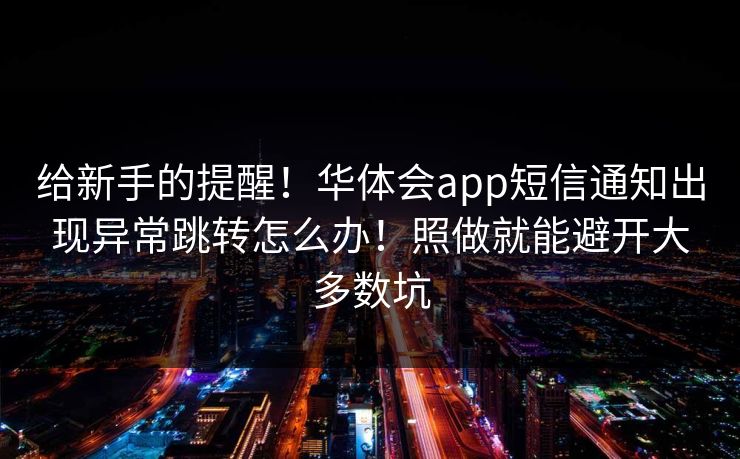 给新手的提醒!华体会app短信通知出现异常跳转怎么办!照做就能避开大多数坑 给新手的提醒!华体会app短信通知出现异常跳转怎么办!照做就能避开大多数坑