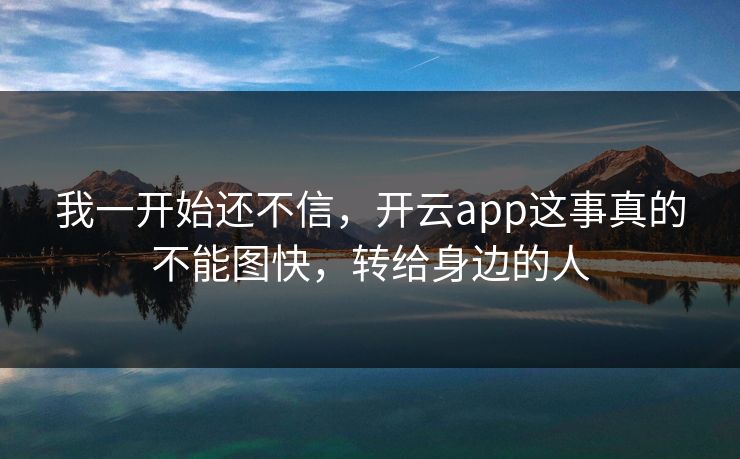 我一开始还不信,开云app这事真的不能图快,转给身边的人 我一开始还不信,开云app这事真的不能图快,转给身边的人
