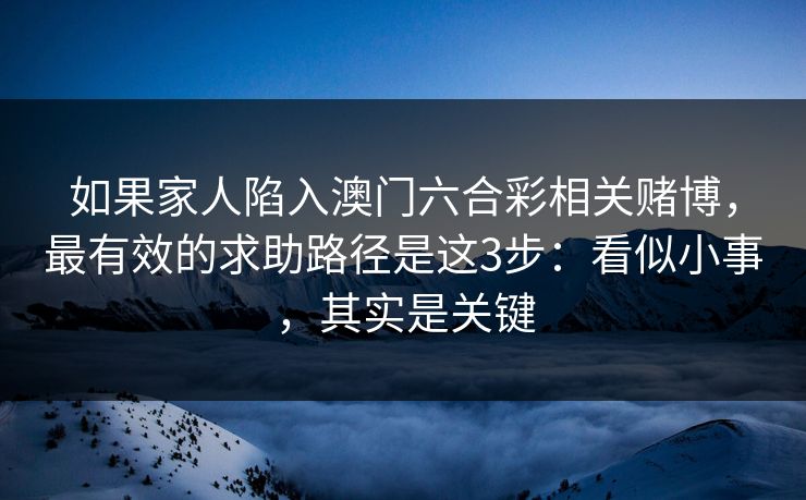 如果家人陷入澳门六合彩相关赌博,最有效的求助路径是这3步:看似小事,其实是关键 如果家人陷入澳门六合彩相关赌博,最有效的求助路径是这3步:看似小事,其实是关键