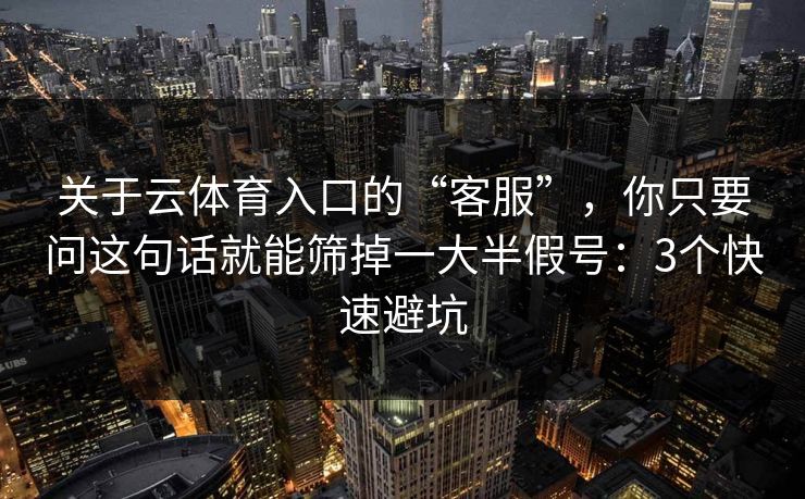 关于云体育入口的“客服”,你只要问这句话就能筛掉一大半假号:3个快速避坑 关于云体育入口的“客服”,你只要问这句话就能筛掉一大半假号:3个快速避坑