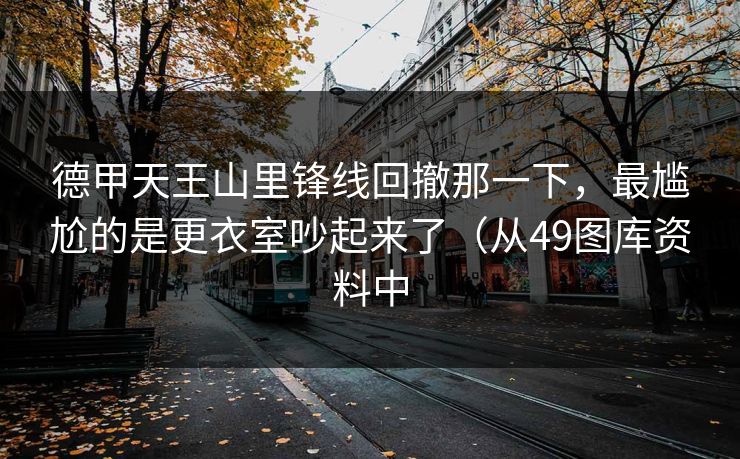 德甲天王山里锋线回撤那一下，最尴尬的是更衣室吵起来了（从49图库资料中