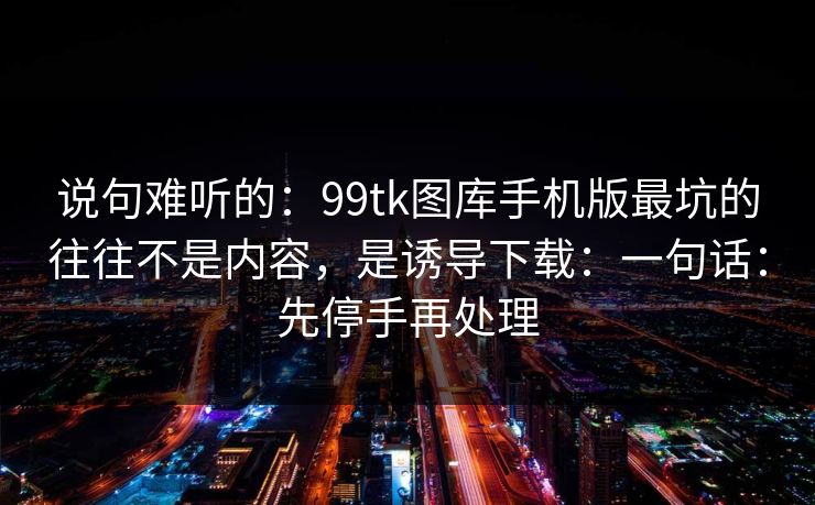 说句难听的:99tk图库手机版最坑的往往不是内容,是诱导下载:一句话:先停手再处理 说句难听的:99tk图库手机版最坑的往往不是内容,是诱导下载:一句话:先停手再处理