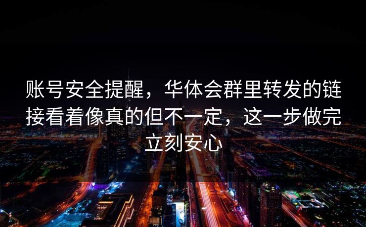 账号安全提醒,华体会群里转发的链接看着像真的但不一定,这一步做完立刻安心 账号安全提醒,华体会群里转发的链接看着像真的但不一定,这一步做完立刻安心