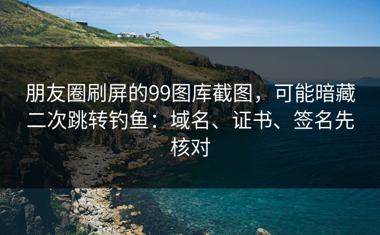 朋友圈刷屏的99图库截图,可能暗藏二次跳转钓鱼:域名、证书、签名先核对 朋友圈刷屏的99图库截图,可能暗藏二次跳转钓鱼:域名、证书、签名先核对