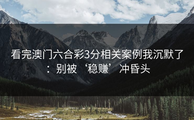 看完澳门六合彩3分相关案例我沉默了:别被‘稳赚’冲昏头 看完澳门六合彩3分相关案例我沉默了:别被‘稳赚’冲昏头