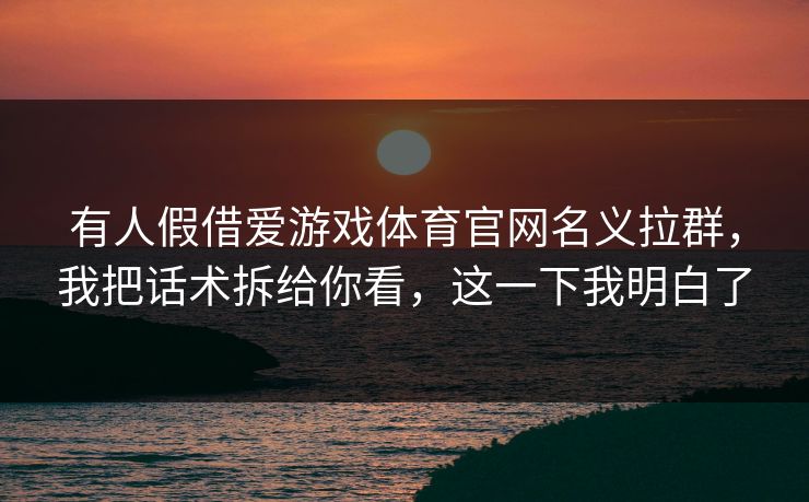 有人假借爱游戏体育官网名义拉群，我把话术拆给你看，这一下我明白了