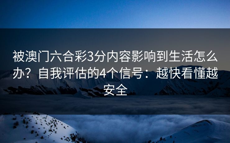 被澳门六合彩3分内容影响到生活怎么办?自我评估的4个信号:越快看懂越安全 被澳门六合彩3分内容影响到生活怎么办?自我评估的4个信号:越快看懂越安全