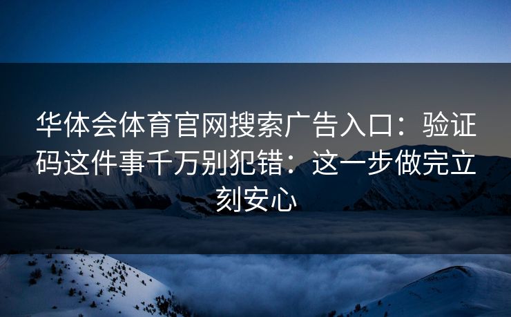 华体会体育官网搜索广告入口：验证码这件事千万别犯错：这一步做完立刻安心