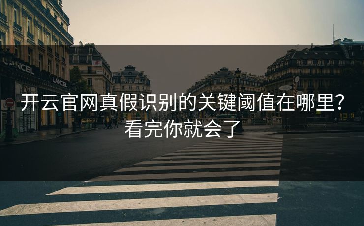 开云官网真假识别的关键阈值在哪里?看完你就会了 开云官网真假识别的关键阈值在哪里?看完你就会了