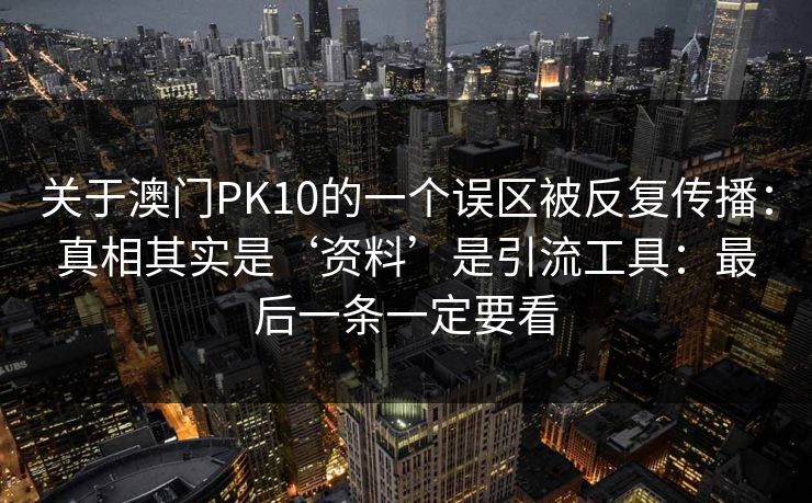 关于澳门PK10的一个误区被反复传播：真相其实是‘资料’是引流工具：最后一条一定要看