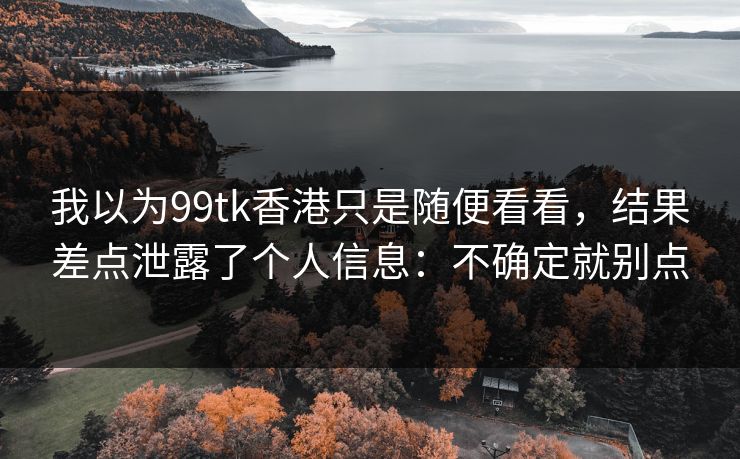 我以为99tk香港只是随便看看，结果差点泄露了个人信息：不确定就别点