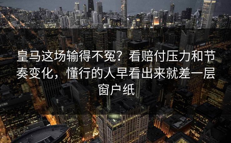 皇马这场输得不冤？看赔付压力和节奏变化，懂行的人早看出来就差一层窗户纸