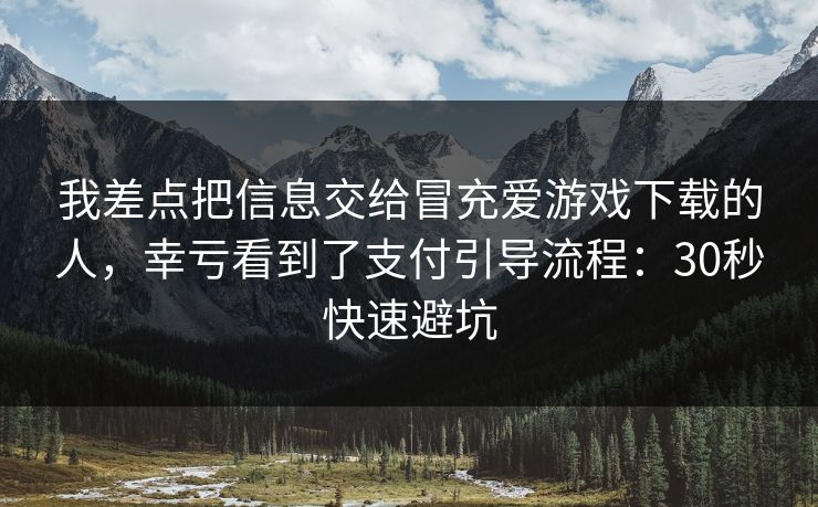 我差点把信息交给冒充爱游戏下载的人,幸亏看到了支付引导流程:30秒快速避坑 我差点把信息交给冒充爱游戏下载的人,幸亏看到了支付引导流程:30秒快速避坑