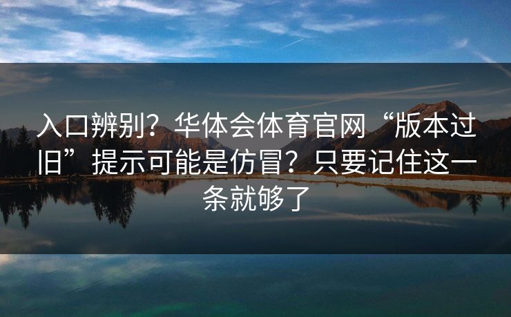 入口辨别？华体会体育官网“版本过旧”提示可能是仿冒？只要记住这一条就够了