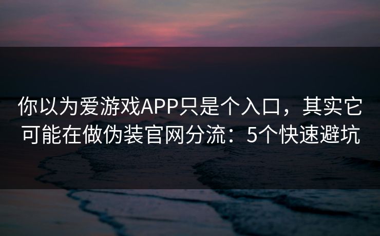你以为爱游戏APP只是个入口，其实它可能在做伪装官网分流：5个快速避坑