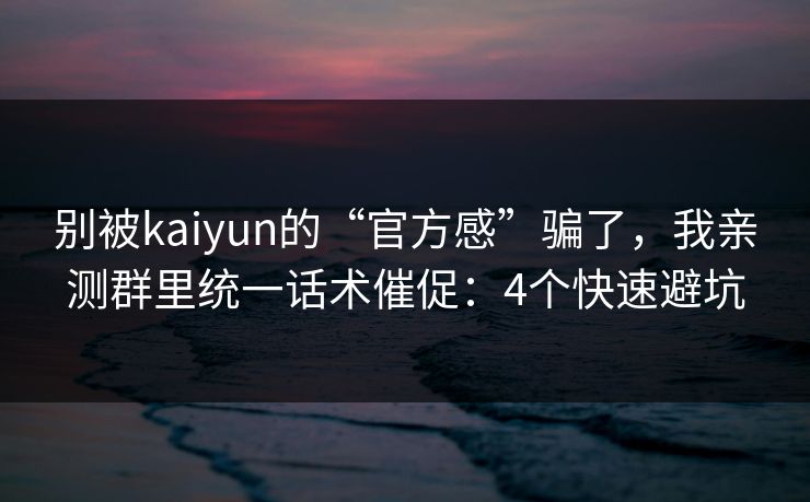 别被kaiyun的“官方感”骗了，我亲测群里统一话术催促：4个快速避坑