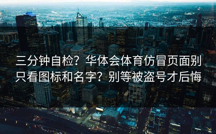 三分钟自检？华体会体育仿冒页面别只看图标和名字？别等被盗号才后悔