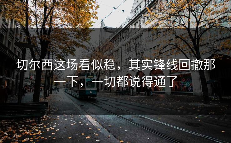 切尔西这场看似稳，其实锋线回撤那一下，一切都说得通了