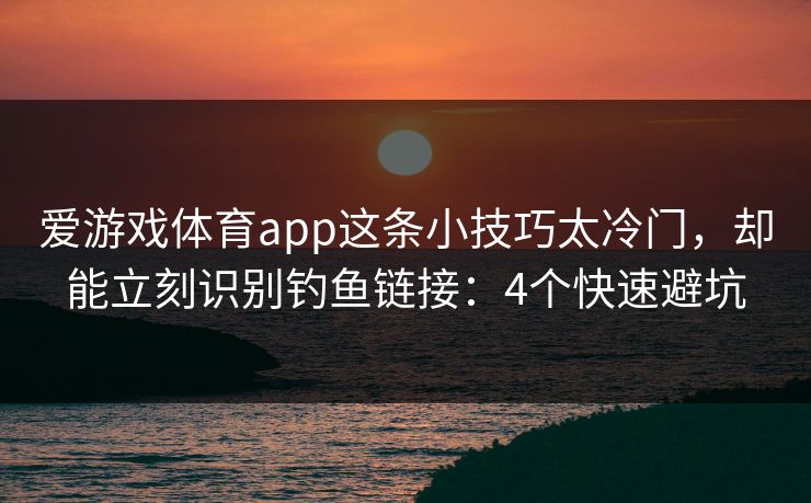 爱游戏体育app这条小技巧太冷门，却能立刻识别钓鱼链接：4个快速避坑