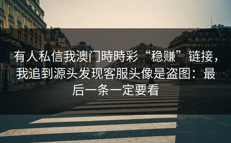 有人私信我澳门時時彩“稳赚”链接，我追到源头发现客服头像是盗图：最后一条一定要看