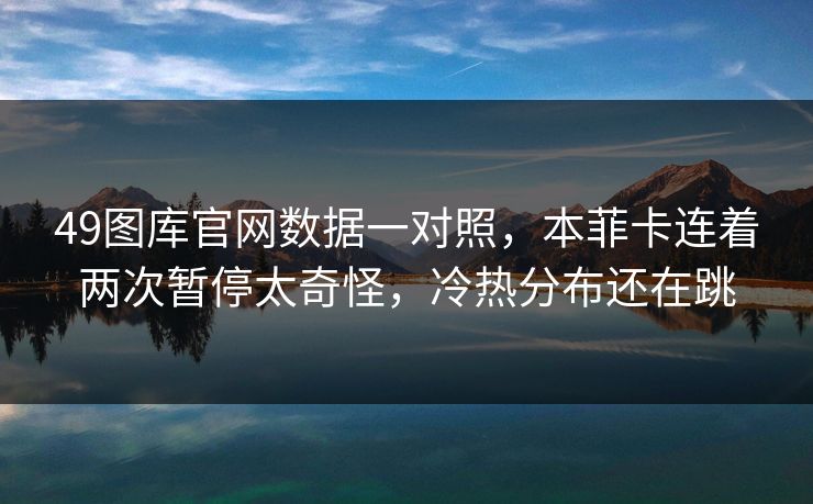 49图库官网数据一对照，本菲卡连着两次暂停太奇怪，冷热分布还在跳
