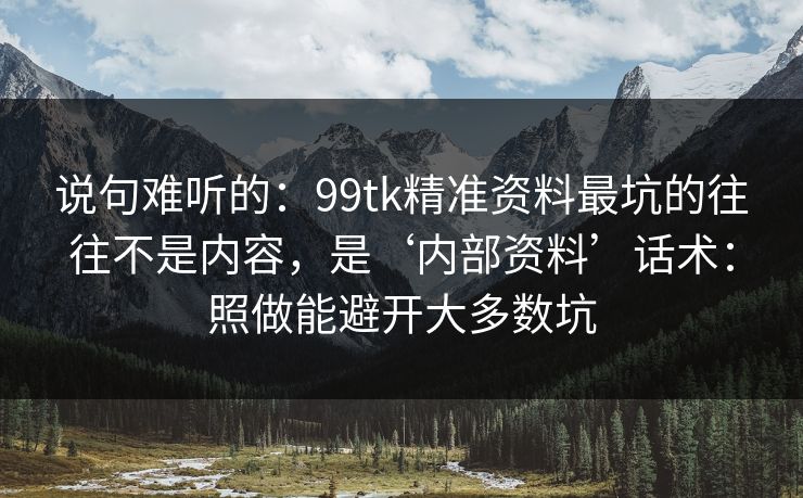 说句难听的：99tk精准资料最坑的往往不是内容，是‘内部资料’话术：照做能避开大多数坑