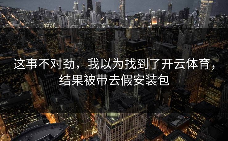 这事不对劲，我以为找到了开云体育，结果被带去假安装包