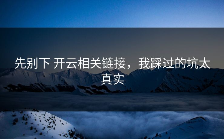 先别下 开云相关链接，我踩过的坑太真实