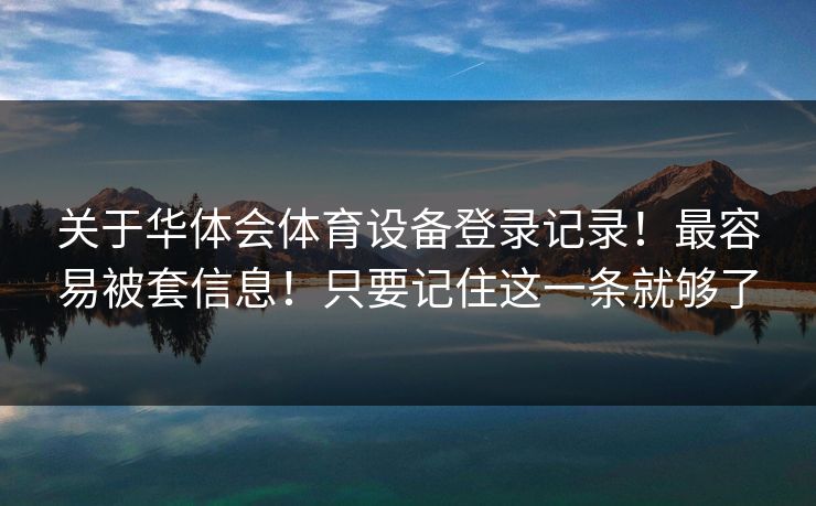 关于华体会体育设备登录记录！最容易被套信息！只要记住这一条就够了