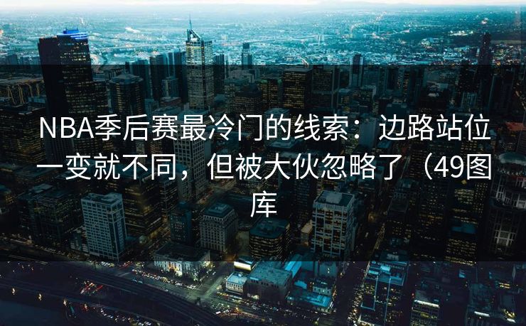 NBA季后赛最冷门的线索：边路站位一变就不同，但被大伙忽略了（49图库