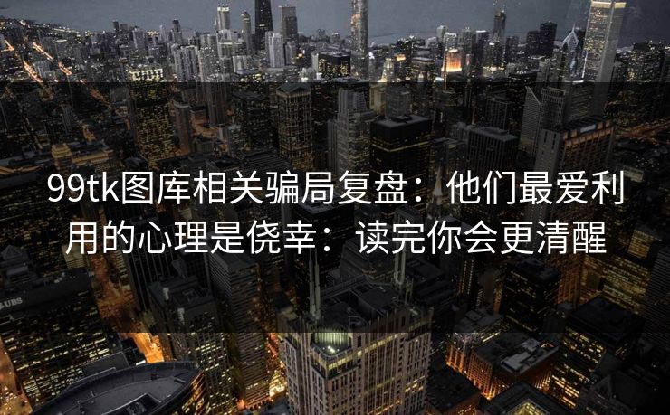99tk图库相关骗局复盘：他们最爱利用的心理是侥幸：读完你会更清醒