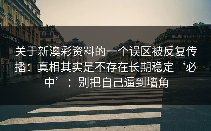 关于新澳彩资料的一个误区被反复传播：真相其实是不存在长期稳定‘必中’：别把自己逼到墙角