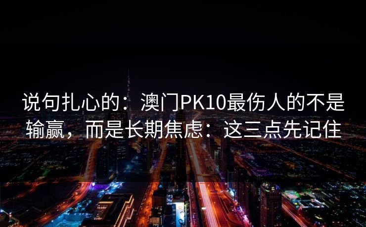 说句扎心的：澳门PK10最伤人的不是输赢，而是长期焦虑：这三点先记住