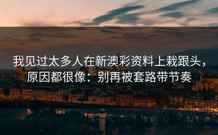 我见过太多人在新澳彩资料上栽跟头，原因都很像：别再被套路带节奏