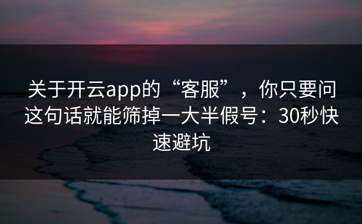 关于开云app的“客服”，你只要问这句话就能筛掉一大半假号：30秒快速避坑