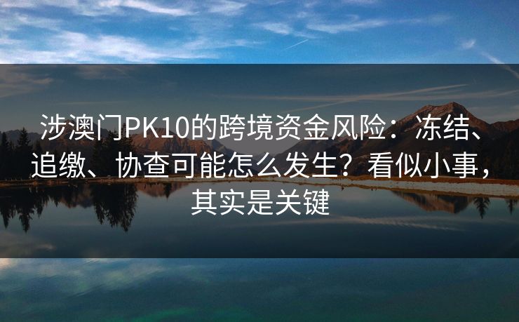 涉澳门PK10的跨境资金风险：冻结、追缴、协查可能怎么发生？看似小事，其实是关键