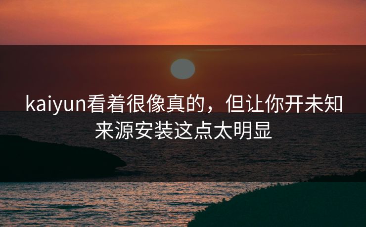 kaiyun看着很像真的，但让你开未知来源安装这点太明显