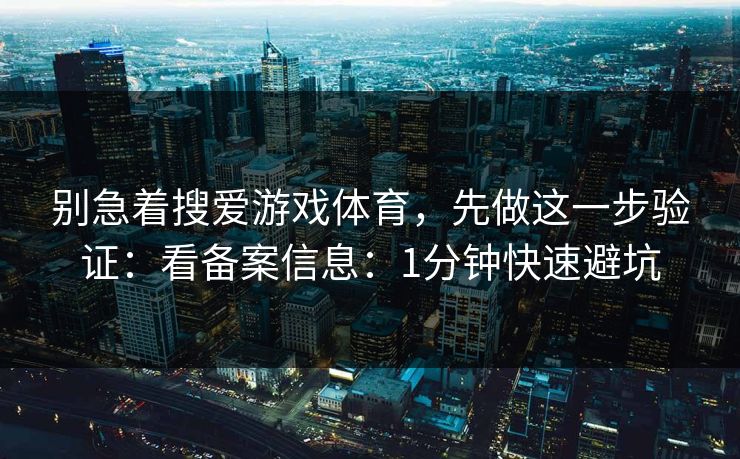 别急着搜爱游戏体育,先做这一步验证:看备案信息:1分钟快速避坑 别急着搜爱游戏体育,先做这一步验证:看备案信息:1分钟快速避坑