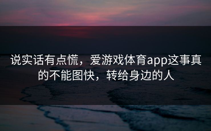 说实话有点慌，爱游戏体育app这事真的不能图快，转给身边的人