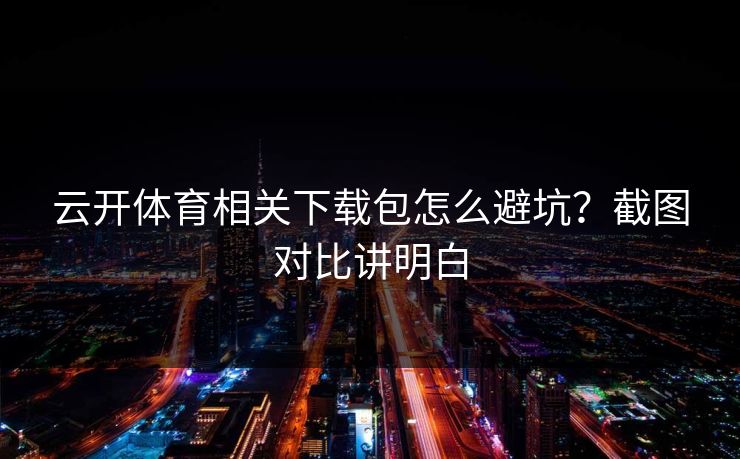 云开体育相关下载包怎么避坑?截图对比讲明白 云开体育相关下载包怎么避坑?截图对比讲明白