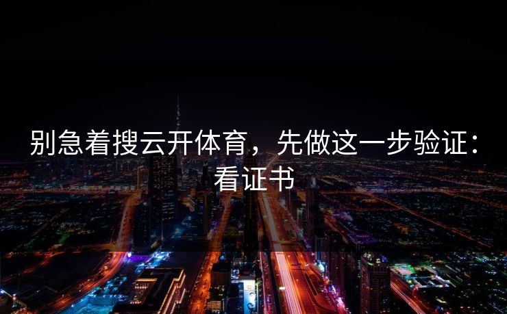 别急着搜云开体育,先做这一步验证:看证书 别急着搜云开体育,先做这一步验证:看证书