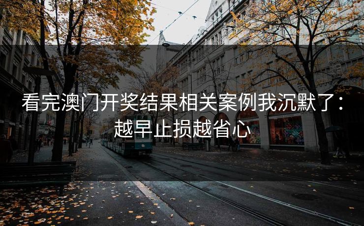看完澳门开奖结果相关案例我沉默了:越早止损越省心 看完澳门开奖结果相关案例我沉默了:越早止损越省心