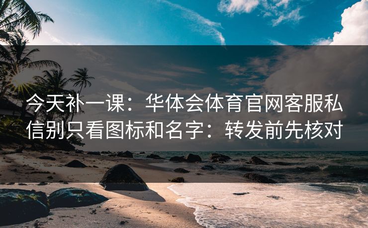 今天补一课:华体会体育官网客服私信别只看图标和名字:转发前先核对 今天补一课:华体会体育官网客服私信别只看图标和名字:转发前先核对