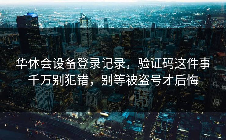 华体会设备登录记录,验证码这件事千万别犯错,别等被盗号才后悔 华体会设备登录记录,验证码这件事千万别犯错,别等被盗号才后悔