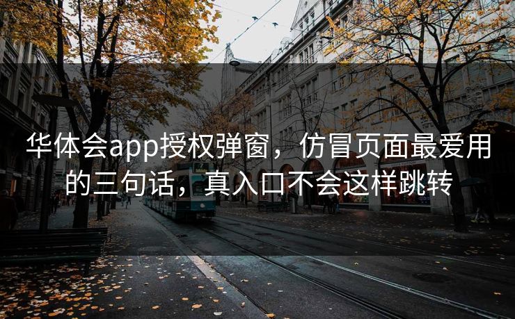 华体会app授权弹窗,仿冒页面最爱用的三句话,真入口不会这样跳转 华体会app授权弹窗,仿冒页面最爱用的三句话,真入口不会这样跳转