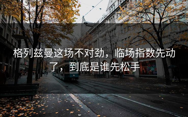 格列兹曼这场不对劲,临场指数先动了,到底是谁先松手 格列兹曼这场不对劲,临场指数先动了,到底是谁先松手