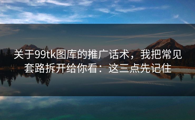 关于99tk图库的推广话术,我把常见套路拆开给你看:这三点先记住 关于99tk图库的推广话术,我把常见套路拆开给你看:这三点先记住