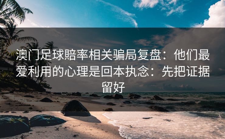 澳门足球賠率相关骗局复盘:他们最爱利用的心理是回本执念:先把证据留好 澳门足球賠率相关骗局复盘:他们最爱利用的心理是回本执念:先把证据留好