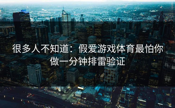 很多人不知道:假爱游戏体育最怕你做一分钟排雷验证 很多人不知道:假爱游戏体育最怕你做一分钟排雷验证